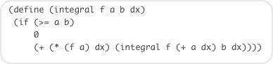 (define (integral f a b dx)  (if (>= a b)       0      (+ (* (f a) dx) (integral f (+ a dx) b dx))))
